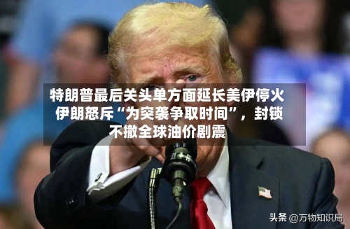 特朗普最后关头单方面延长美伊停火 伊朗怒斥“为突袭争取时间”	，封锁不撤全球油价剧震-第2张图片