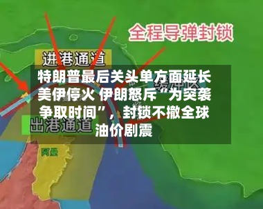特朗普最后关头单方面延长美伊停火 伊朗怒斥“为突袭争取时间	”，封锁不撤全球油价剧震-第1张图片