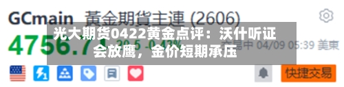 光大期货0422黄金点评：沃什听证会放鹰	，金价短期承压-第2张图片