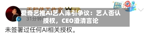 爱奇艺推AI艺人库引争议：艺人否认授权，CEO澄清言论-第1张图片