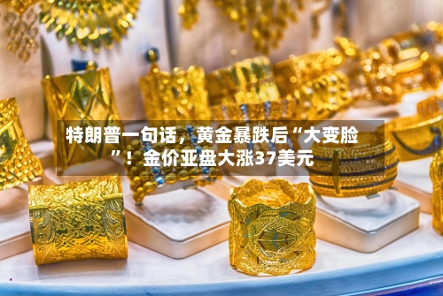 特朗普一句话	，黄金暴跌后“大变脸”！金价亚盘大涨37美元-第2张图片