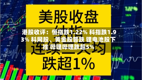 港股收评：恒指跌1.22% 科指跌1.93% 科网股、黄金股普跌 锂电池股下挫 哔哩哔哩跌超5%-第3张图片