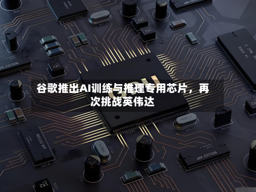 谷歌推出AI训练与推理专用芯片，再次挑战英伟达-第1张图片