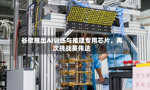 谷歌推出AI训练与推理专用芯片，再次挑战英伟达-第3张图片