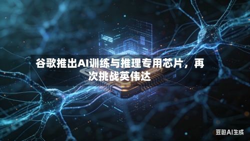 谷歌推出AI训练与推理专用芯片，再次挑战英伟达-第2张图片