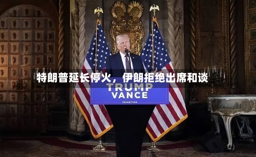 特朗普延长停火，伊朗拒绝出席和谈-第1张图片