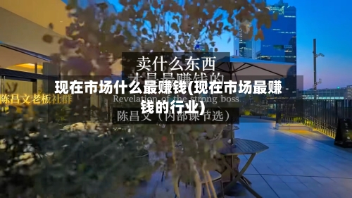 现在市场什么最赚钱(现在市场最赚钱的行业)-第1张图片