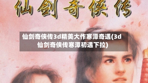 仙剑奇侠传3d精美大作寒潭奇遇(3d仙剑奇侠传寒潭初遇下拉)-第2张图片