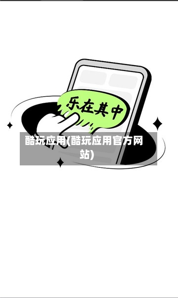 酷玩应用(酷玩应用官方网站)-第1张图片