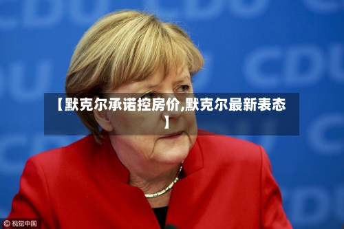【默克尔承诺控房价,默克尔最新表态】-第1张图片