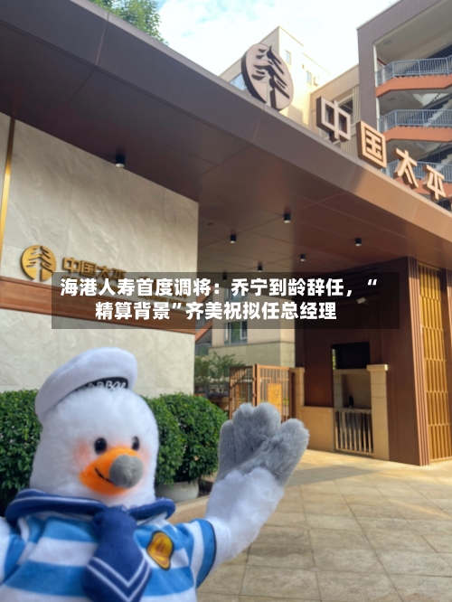 海港人寿首度调将：乔宁到龄辞任，“精算背景	”齐美祝拟任总经理-第2张图片