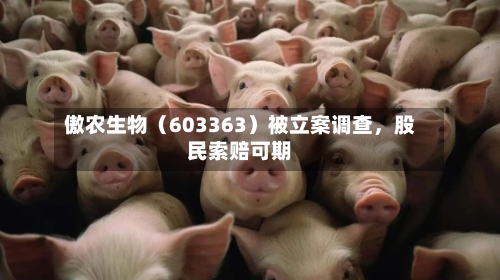 傲农生物（603363）被立案调查，股民索赔可期-第1张图片