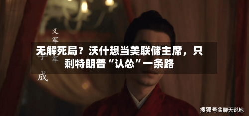 无解死局？沃什想当美联储主席	，只剩特朗普“认怂”一条路-第1张图片