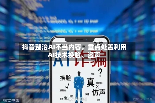 抖音整治AI不当内容，重点处置利用AI技术换脸	、盗声-第1张图片