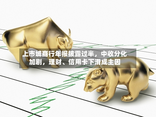 上市城商行年报披露过半，中收分化加剧	，理财、信用卡下滑成主因-第1张图片