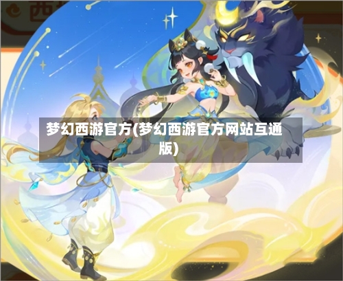 梦幻西游官方(梦幻西游官方网站互通版)-第1张图片