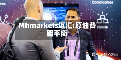 Mhmarkets迈汇:原油费用新平衡-第1张图片