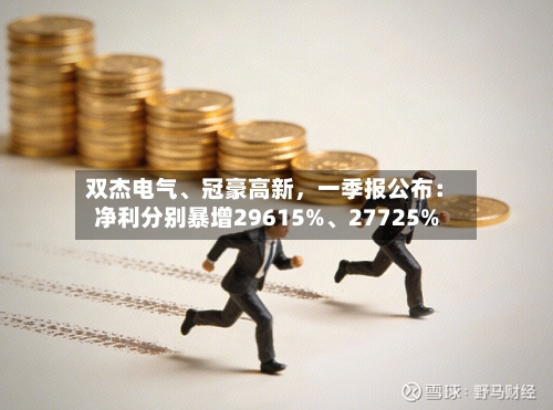 双杰电气	、冠豪高新，一季报公布：净利分别暴增29615%、27725%-第1张图片