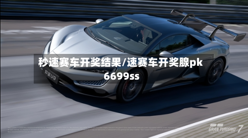 秒速赛车开奖结果/速赛车开奖腺pk6699ss-第1张图片