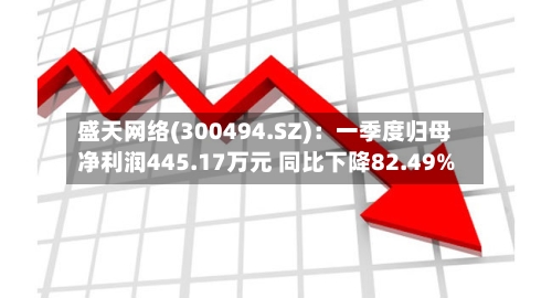 盛天网络(300494.SZ)：一季度归母净利润445.17万元 同比下降82.49%-第1张图片