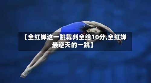 【全红婵这一跳裁判全给10分,全红婵最逆天的一跳】-第3张图片