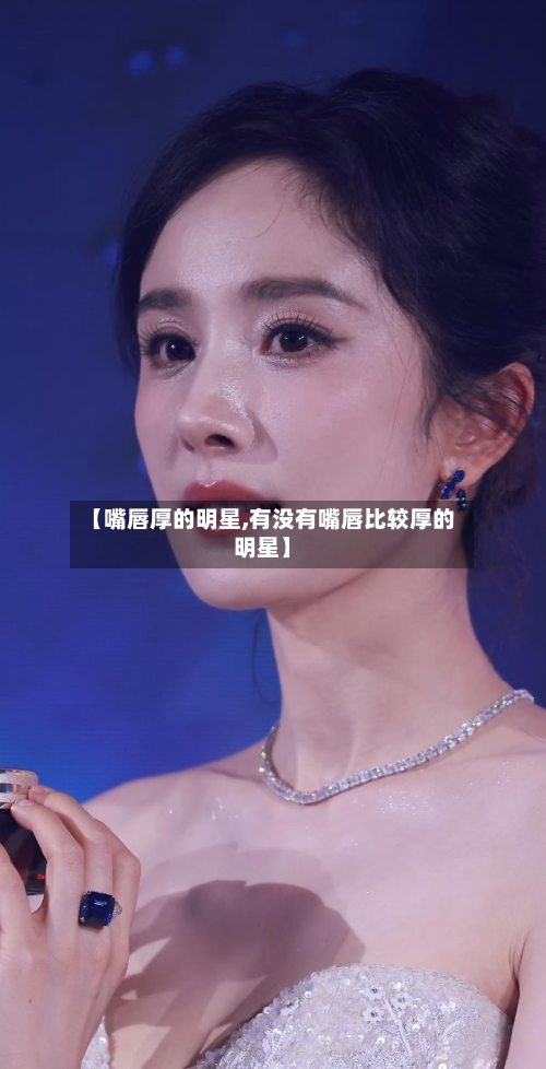 【嘴唇厚的明星,有没有嘴唇比较厚的明星】-第2张图片