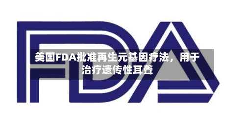 美国FDA批准再生元基因疗法，用于治疗遗传性耳聋-第1张图片