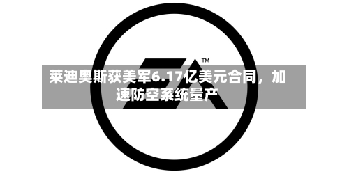 莱迪奥斯获美军6.17亿美元合同	，加速防空系统量产-第2张图片