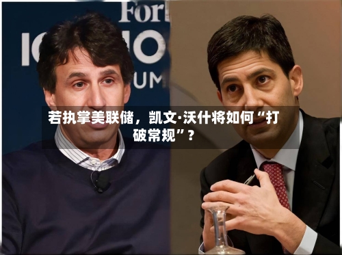 若执掌美联储，凯文·沃什将如何“打破常规”？-第3张图片