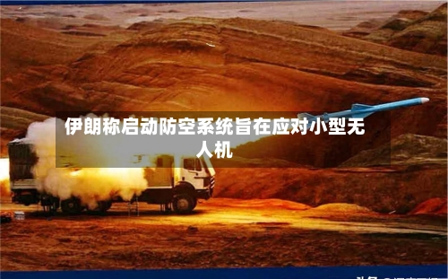 伊朗称启动防空系统旨在应对小型无人机-第1张图片