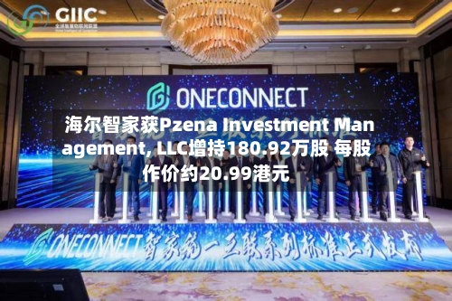 海尔智家获Pzena Investment Management, LLC增持180.92万股 每股作价约20.99港元-第1张图片