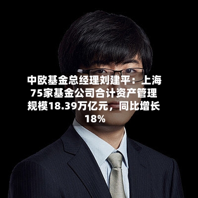 中欧基金总经理刘建平：上海75家基金公司合计资产管理规模18.39万亿元，同比增长18%-第1张图片