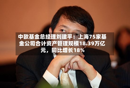 中欧基金总经理刘建平：上海75家基金公司合计资产管理规模18.39万亿元，同比增长18%-第2张图片
