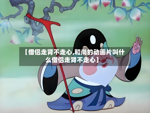 【僧侣走肾不走心,和尚的动画片叫什么僧侣走肾不走心】-第3张图片