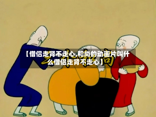 【僧侣走肾不走心,和尚的动画片叫什么僧侣走肾不走心】-第2张图片