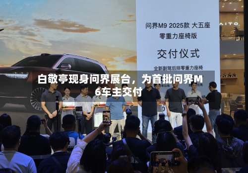 白敬亭现身问界展台，为首批问界M6车主交付-第1张图片