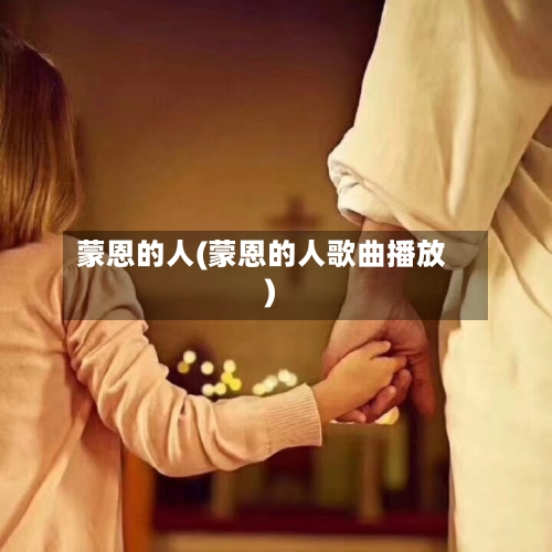 蒙恩的人(蒙恩的人歌曲播放)-第3张图片