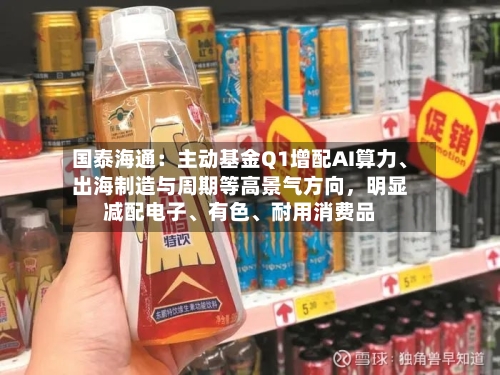国泰海通：主动基金Q1增配AI算力、出海制造与周期等高景气方向，明显减配电子、有色	、耐用消费品-第1张图片