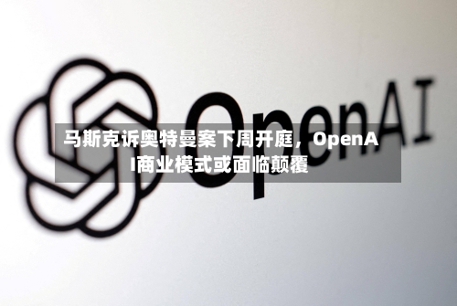 马斯克诉奥特曼案下周开庭，OpenAI商业模式或面临颠覆-第2张图片
