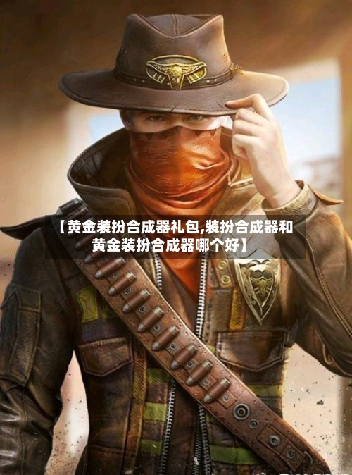 【黄金装扮合成器礼包,装扮合成器和黄金装扮合成器哪个好】-第2张图片