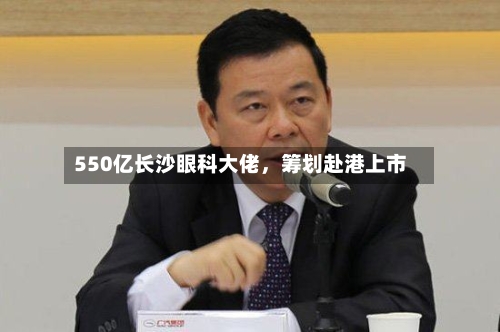 550亿长沙眼科大佬	，筹划赴港上市-第3张图片