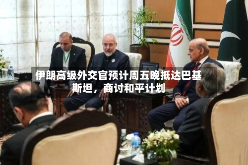 伊朗高级外交官预计周五晚抵达巴基斯坦，商讨和平计划-第2张图片