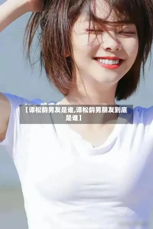 【谭松韵男友是谁,谭松韵男朋友到底是谁】-第1张图片