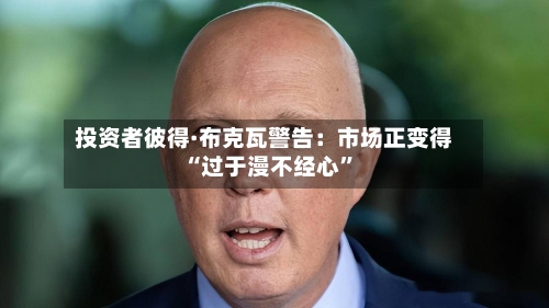 投资者彼得·布克瓦警告：市场正变得“过于漫不经心”-第1张图片
