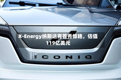 X-Energy纳斯达克首秀惊艳，估值119亿美元-第3张图片
