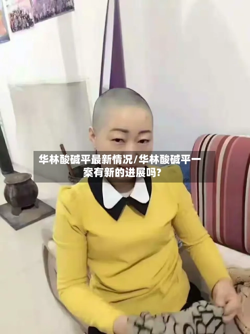 华林酸碱平最新情况/华林酸碱平一案有新的进展吗?-第1张图片