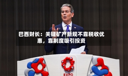 巴西财长：关键矿产新规不靠税收优惠	，靠制度吸引投资-第1张图片