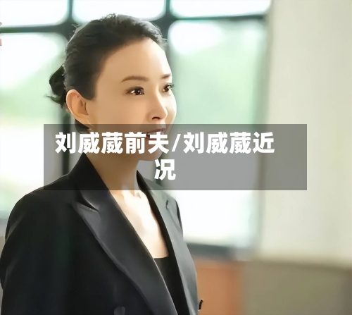 刘威葳前夫/刘威葳近况-第1张图片