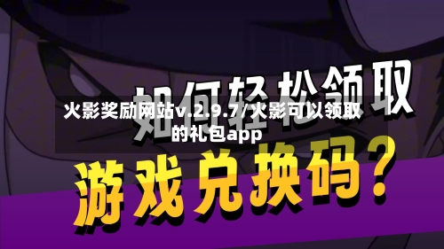 火影奖励网站v.2.9.7/火影可以领取的礼包app-第2张图片