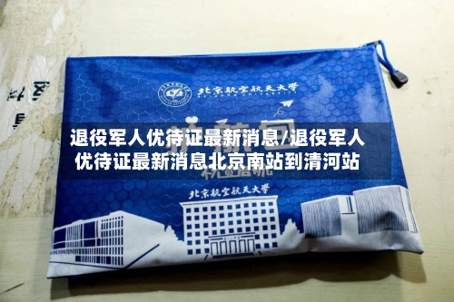 退役军人优待证最新消息/退役军人优待证最新消息北京南站到清河站-第3张图片